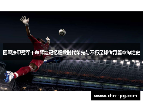 回顾法甲冠军十段辉煌记忆细数时代荣光与不朽足球传奇篇章绚烂史