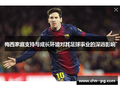 梅西家庭支持与成长环境对其足球事业的深远影响
