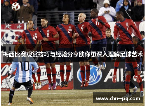 梅西比赛观赏技巧与经验分享助你更深入理解足球艺术