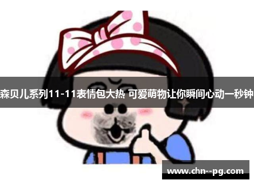 森贝儿系列11-11表情包大热 可爱萌物让你瞬间心动一秒钟