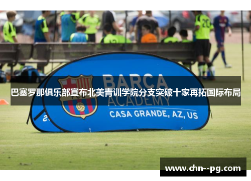 巴塞罗那俱乐部宣布北美青训学院分支突破十家再拓国际布局