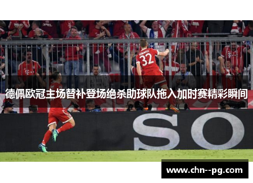 德佩欧冠主场替补登场绝杀助球队拖入加时赛精彩瞬间