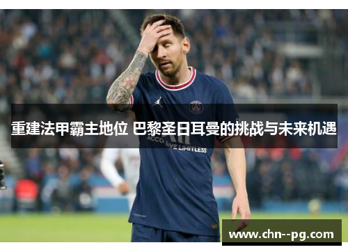 重建法甲霸主地位 巴黎圣日耳曼的挑战与未来机遇