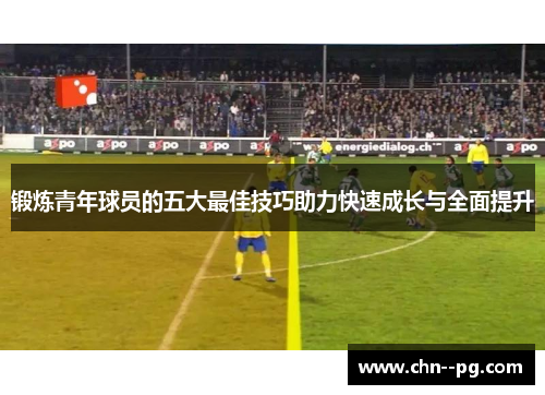 锻炼青年球员的五大最佳技巧助力快速成长与全面提升